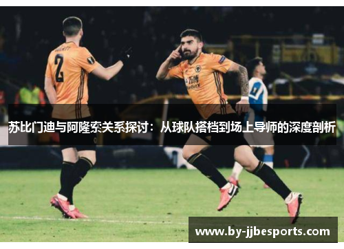 苏比门迪与阿隆索关系探讨:从球队搭档到场上导师的深度剖析 苏比门迪与阿隆索关系探讨:从球队搭档到场上导师的深度剖析