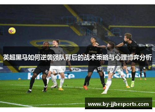 英超黑马如何逆袭强队背后的战术策略与心理博弈分析 英超黑马如何逆袭强队背后的战术策略与心理博弈分析