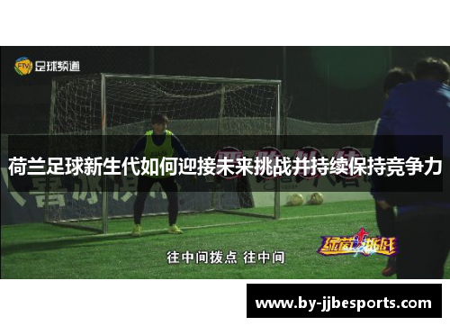 荷兰足球新生代如何迎接未来挑战并持续保持竞争力