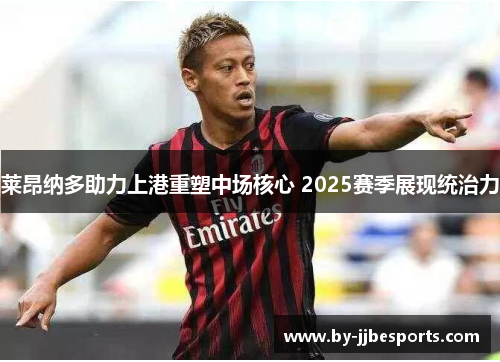 莱昂纳多助力上港重塑中场核心 2025赛季展现统治力