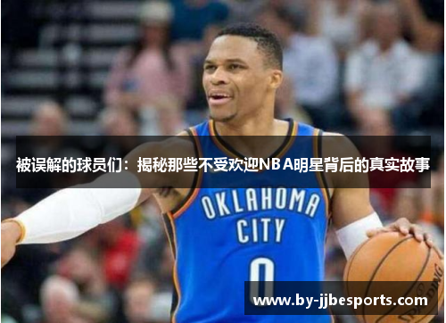 被误解的球员们:揭秘那些不受欢迎NBA明星背后的真实故事 被误解的球员们:揭秘那些不受欢迎NBA明星背后的真实故事