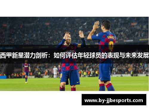 西甲新星潜力剖析：如何评估年轻球员的表现与未来发展