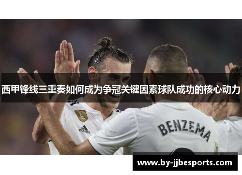 西甲锋线三重奏如何成为争冠关键因素球队成功的核心动力 西甲锋线三重奏如何成为争冠关键因素球队成功的核心动力