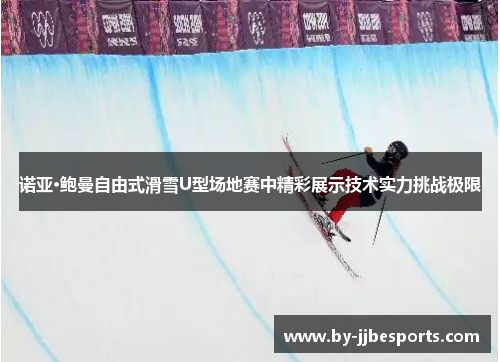 诺亚·鲍曼自由式滑雪U型场地赛中精彩展示技术实力挑战极限