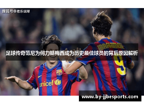 足球传奇范尼为何力挺梅西成为历史最佳球员的背后原因解析