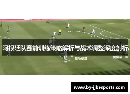阿根廷队赛前训练策略解析与战术调整深度剖析