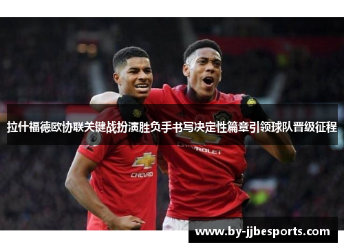 拉什福德欧协联关键战扮演胜负手书写决定性篇章引领球队晋级征程