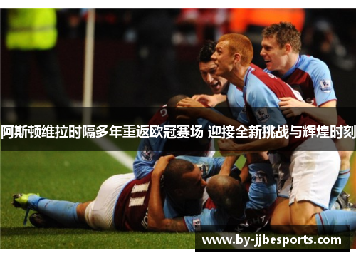 阿斯顿维拉时隔多年重返欧冠赛场 迎接全新挑战与辉煌时刻